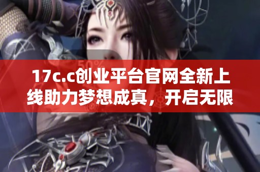 17c.c創(chuàng)業(yè)平臺官網(wǎng)全新上線助力夢想成真，開啟無限可能之旅