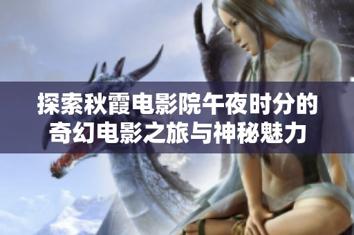 探索秋霞電影院午夜時(shí)分的奇幻電影之旅與神秘魅力