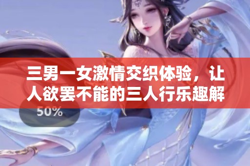 三男一女激情交織體驗(yàn)，讓人欲罷不能的三人行樂(lè)趣解析