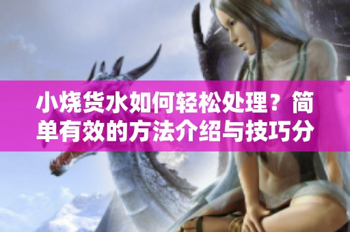 小燒貨水如何輕松處理？簡單有效的方法介紹與技巧分享