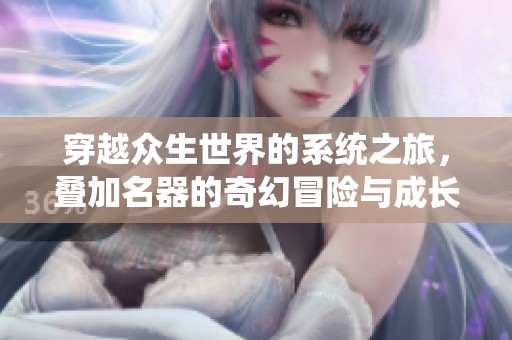 穿越眾生世界的系統(tǒng)之旅，疊加名器的奇幻冒險(xiǎn)與成長(zhǎng)之路