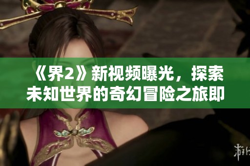 《界2》新視頻曝光，探索未知世界的奇幻冒險(xiǎn)之旅即將開啟