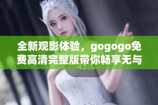 全新觀影體驗(yàn)，gogogo免費(fèi)高清完整版帶你暢享無(wú)與倫比的視覺盛宴