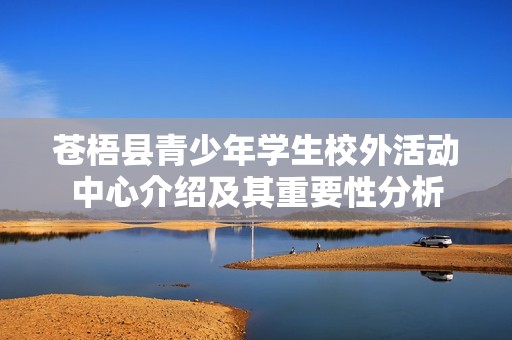 蒼梧縣青少年學(xué)生校外活動中心介紹及其重要性分析