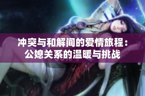 沖突與和解間的愛情旅程：公媳關(guān)系的溫暖與挑戰(zhàn)