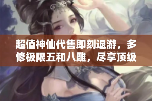 超值神仙代售即刻退游，多修極限五和八雕，盡享頂級大八星裝備！
