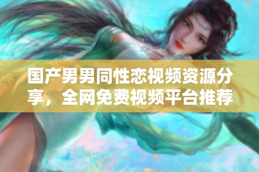 國(guó)產(chǎn)男男同性戀視頻資源分享，全網(wǎng)免費(fèi)視頻平臺(tái)推薦與探討