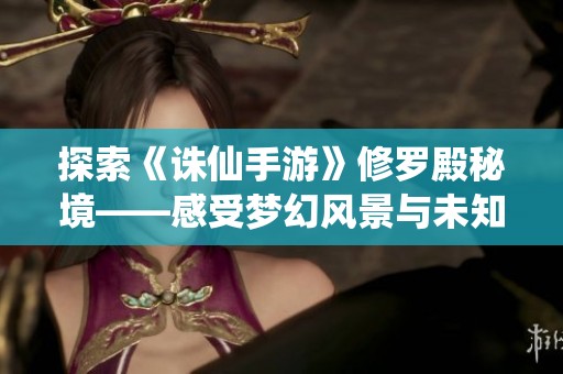 探索《誅仙手游》修羅殿秘境——感受夢幻風(fēng)景與未知天地的魅力