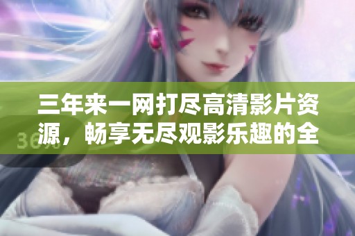 三年來(lái)一網(wǎng)打盡高清影片資源，暢享無(wú)盡觀影樂(lè)趣的全面指南