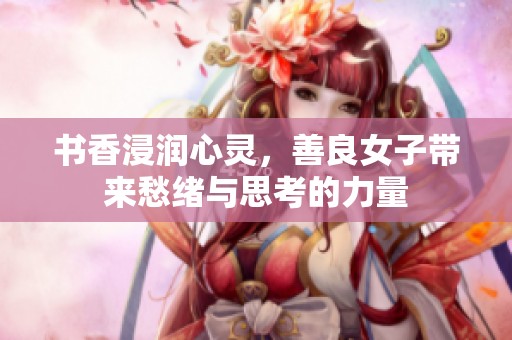 書香浸潤心靈，善良女子帶來愁緒與思考的力量