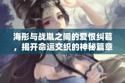 海彤與戰(zhàn)胤之間的愛恨糾葛，揭開命運交織的神秘篇章