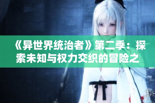 《異世界統(tǒng)治者》第二季：探索未知與權(quán)力交織的冒險(xiǎn)之旅