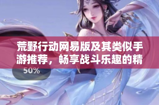 荒野行動(dòng)網(wǎng)易版及其類似手游推薦，暢享戰(zhàn)斗樂(lè)趣的精彩體驗(yàn)