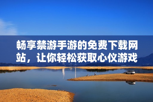 暢享禁游手游的免費(fèi)下載網(wǎng)站，讓你輕松獲取心儀游戲資源