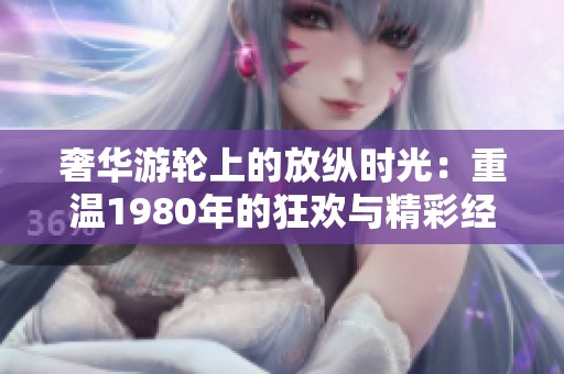 奢華游輪上的放縱時(shí)光：重溫1980年的狂歡與精彩經(jīng)歷