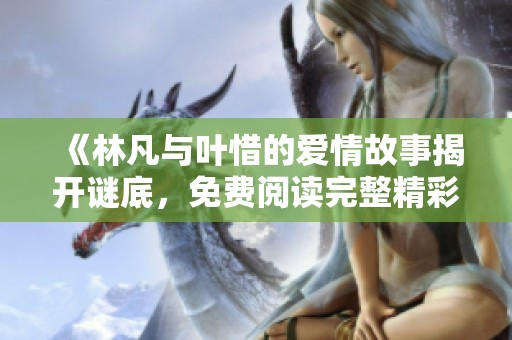 《林凡與葉惜的愛情故事揭開謎底，免費閱讀完整精彩章節(jié)》
