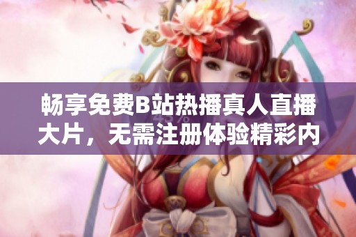 暢享免費(fèi)B站熱播真人直播大片，無(wú)需注冊(cè)體驗(yàn)精彩內(nèi)容