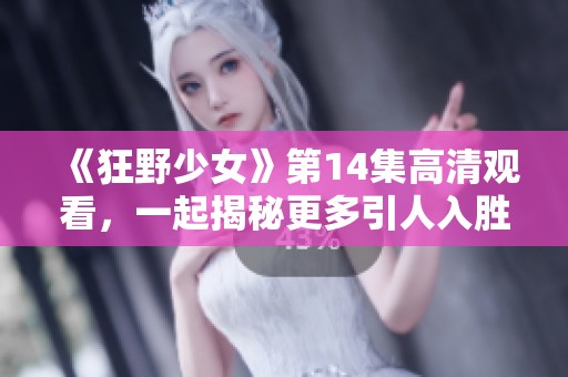 《狂野少女》第14集高清觀看，一起揭秘更多引人入勝的故事情節(jié)吧！