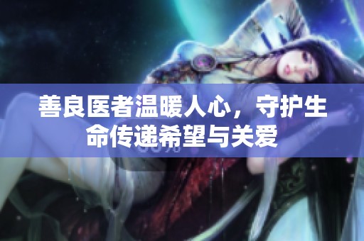 善良醫(yī)者溫暖人心，守護生命傳遞希望與關(guān)愛