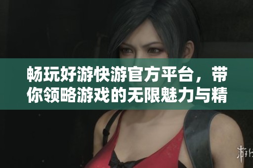 暢玩好游快游官方平臺(tái)，帶你領(lǐng)略游戲的無(wú)限魅力與精彩體驗(yàn)