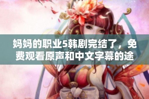 媽媽的職業(yè)5韓劇完結了，免費觀看原聲和中文字幕的途徑詳解