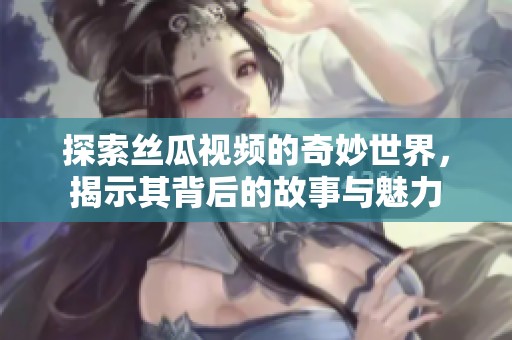 探索絲瓜視頻的奇妙世界，揭示其背后的故事與魅力
