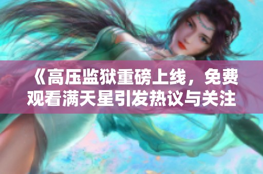 《高壓監(jiān)獄重磅上線，免費(fèi)觀看滿天星引發(fā)熱議與關(guān)注》