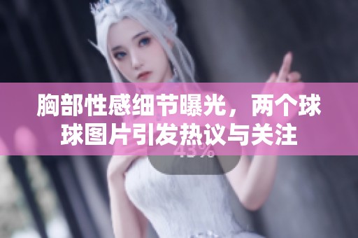 胸部性感細(xì)節(jié)曝光，兩個(gè)球球圖片引發(fā)熱議與關(guān)注