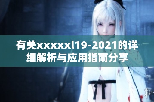 有關(guān)xxxxxl19-2021的詳細(xì)解析與應(yīng)用指南分享