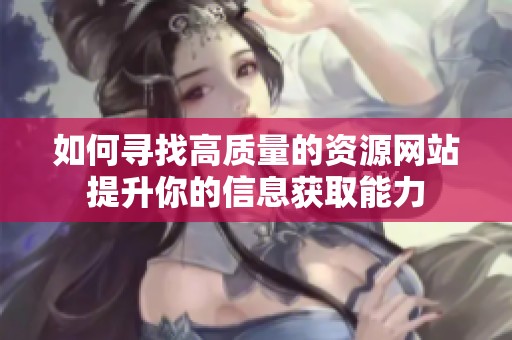 如何尋找高質(zhì)量的資源網(wǎng)站提升你的信息獲取能力