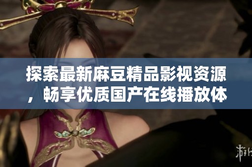 探索最新麻豆精品影視資源，暢享優(yōu)質(zhì)國產(chǎn)在線播放體驗