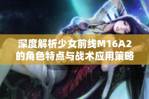 深度解析少女前線M16A2的角色特點(diǎn)與戰(zhàn)術(shù)應(yīng)用策略