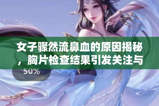 女子驟然流鼻血的原因揭秘，胸片檢查結(jié)果引發(fā)關(guān)注與討論