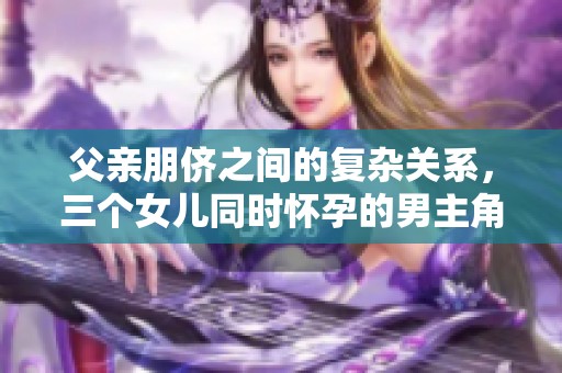 父親朋儕之間的復(fù)雜關(guān)系，三個女兒同時懷孕的男主角揭曉真相