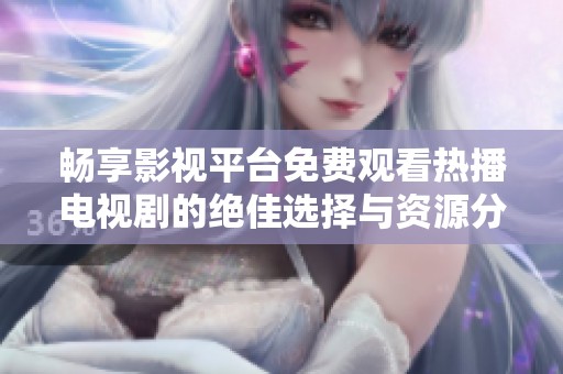 暢享影視平臺免費觀看熱播電視劇的絕佳選擇與資源分享