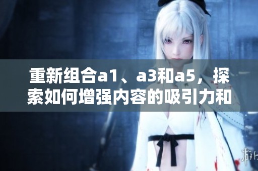 重新組合a1、a3和a5，探索如何增強內容的吸引力和實用性