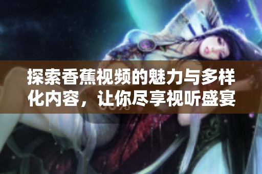 探索香蕉視頻的魅力與多樣化內(nèi)容，讓你盡享視聽盛宴