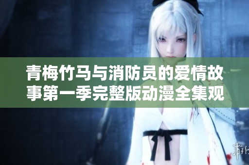 青梅竹馬與消防員的愛(ài)情故事第一季完整版動(dòng)漫全集觀看指南
