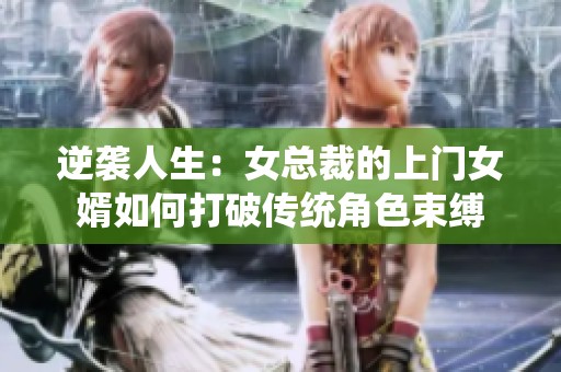 逆襲人生:女總裁的上門女婿如何打破傳統(tǒng)角色束縛 逆襲人生:女總裁的上門女婿如何打破傳統(tǒng)角色束縛