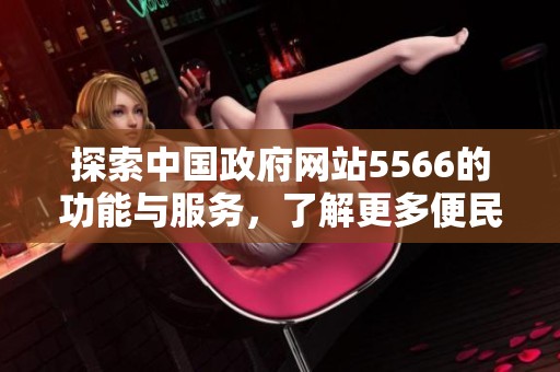 探索中國政府網(wǎng)站5566的功能與服務(wù)，了解更多便民信息與政策動態(tài)