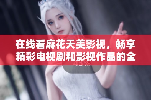 在線看麻花天美影視，暢享精彩電視劇和影視作品的全新體驗(yàn)
