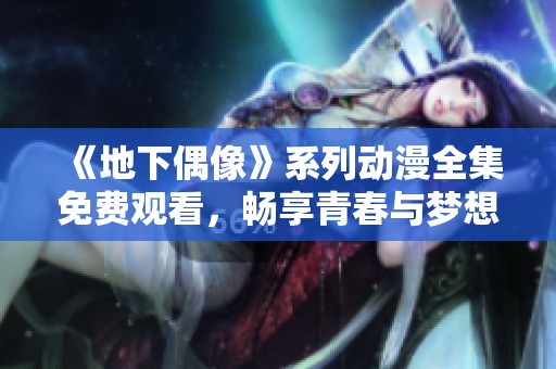《地下偶像》系列動(dòng)漫全集免費(fèi)觀看，暢享青春與夢(mèng)想的魅力之旅