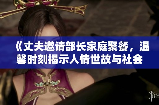 《丈夫邀請(qǐng)部長(zhǎng)家庭聚餐,溫馨時(shí)刻揭示人情世故與社會(huì)交往》 《丈夫邀請(qǐng)部長(zhǎng)家庭聚餐,溫馨時(shí)刻揭示人情世故與社會(huì)交往》