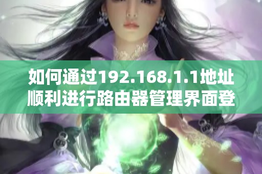 如何通過192.168.1.1地址順利進行路由器管理界面登錄指導(dǎo)