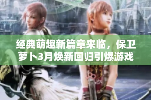 經(jīng)典萌趣新篇章來臨，保衛(wèi)蘿卜3月煥新回歸引爆游戲熱潮