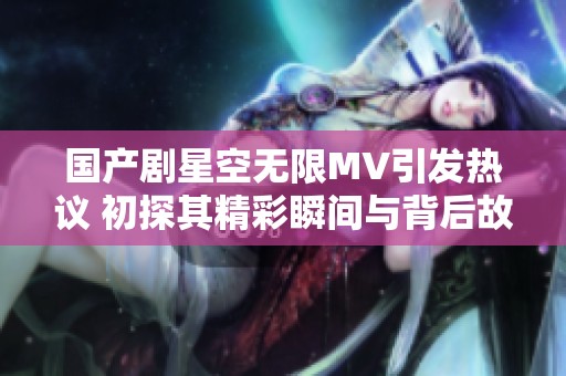 國(guó)產(chǎn)劇星空無(wú)限MV引發(fā)熱議 初探其精彩瞬間與背后故事