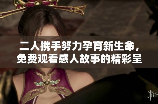 二人攜手努力孕育新生命，免費(fèi)觀看感人故事的精彩呈現(xiàn)