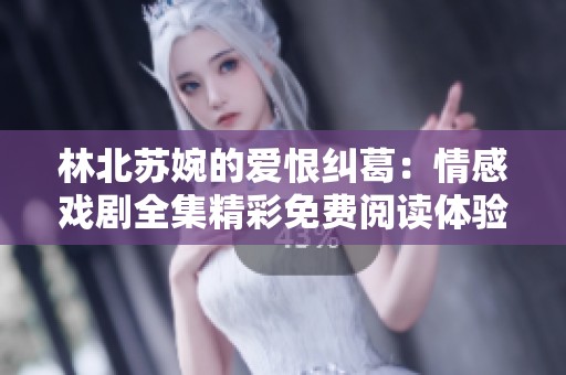 林北蘇婉的愛恨糾葛：情感戲劇全集精彩免費閱讀體驗