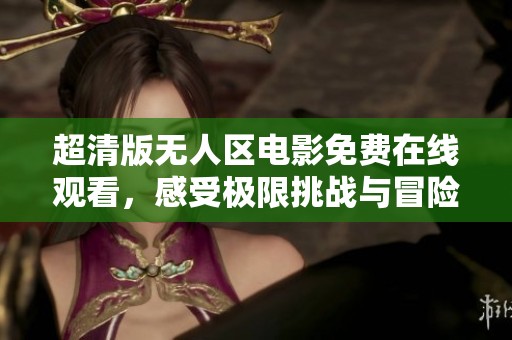 超清版無(wú)人區(qū)電影免費(fèi)在線觀看，感受極限挑戰(zhàn)與冒險(xiǎn)旅程！