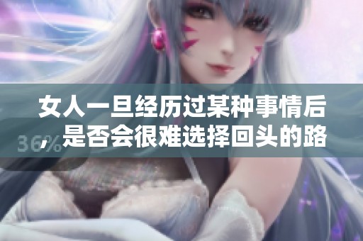 女人一旦經(jīng)歷過某種事情后，是否會很難選擇回頭的路徑呢
